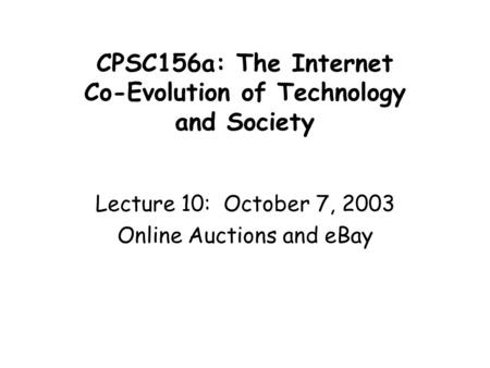 CPSC156a: The Internet Co-Evolution of Technology and Society Lecture 10: October 7, 2003 Online Auctions and eBay.