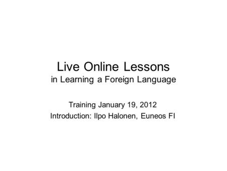 Live Online Lessons in Learning a Foreign Language Training January 19, 2012 Introduction: Ilpo Halonen, Euneos FI.