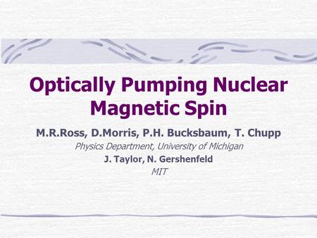 Optically Pumping Nuclear Magnetic Spin M.R.Ross, D.Morris, P.H. Bucksbaum, T. Chupp Physics Department, University of Michigan J. Taylor, N. Gershenfeld.