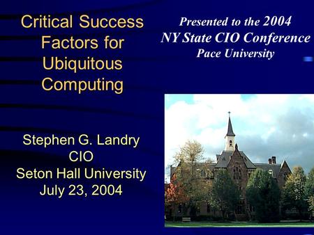 Critical Success Factors for Ubiquitous Computing Stephen G. Landry CIO Seton Hall University July 23, 2004 Presented to the 2004 NY State CIO Conference.