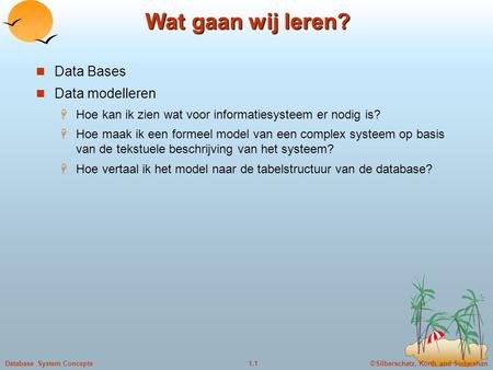 ©Silberschatz, Korth and Sudarshan1.1Database System Concepts Wat gaan wij leren? Data Bases Data modelleren  Hoe kan ik zien wat voor informatiesysteem.