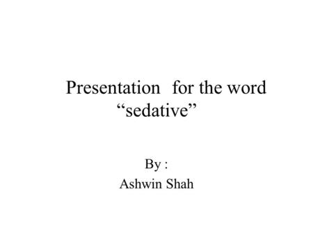 Presentationfor the word “sedative” By : Ashwin Shah.