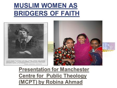 MUSLIM WOMEN AS BRIDGERS OF FAITH Presentation for Manchester Centre for Public Theology (MCPT) by Robina Ahmad.