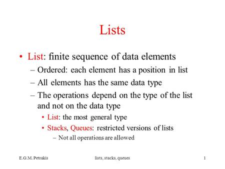 E.G.M. Petrakislists, stacks, queues1 Lists List: finite sequence of data elements –Ordered: each element has a position in list –All elements has the.