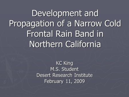 Development and Propagation of a Narrow Cold Frontal Rain Band in Northern California KC King M.S. Student Desert Research Institute February 11, 2009.