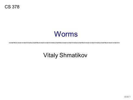 Slide 1 Vitaly Shmatikov CS 378 Worms. slide 2 Viruses vs. Worms VIRUS uPropagates by infecting other programs uUsually inserted into host code (not a.