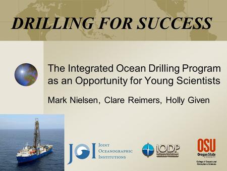 DRILLING FOR SUCCESS The Integrated Ocean Drilling Program as an Opportunity for Young Scientists Mark Nielsen, Clare Reimers, Holly Given.