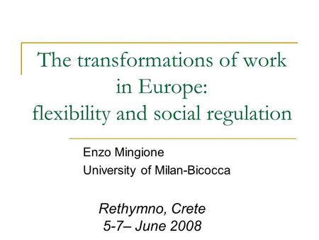 The transformations of work in Europe: flexibility and social regulation Enzo Mingione University of Milan-Bicocca Rethymno, Crete 5-7– June 2008.