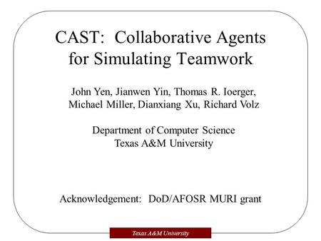 Texas A&M University CAST: Collaborative Agents for Simulating Teamwork John Yen, Jianwen Yin, Thomas R. Ioerger, Michael Miller, Dianxiang Xu, Richard.