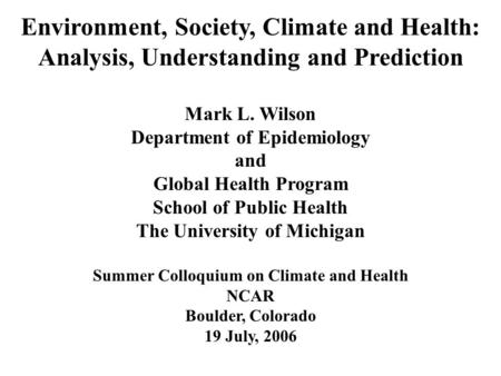 Environment, Society, Climate and Health: Analysis, Understanding and Prediction Mark L. Wilson Department of Epidemiology and Global Health Program School.