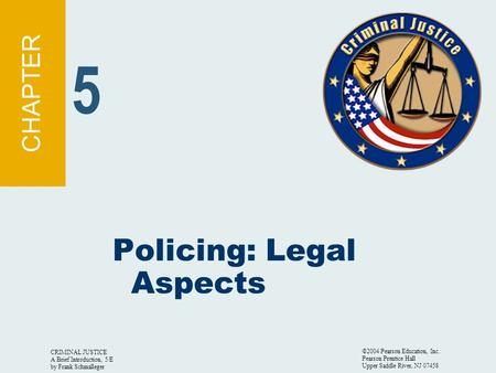 CRIMINAL JUSTICE A Brief Introduction, 5/E by Frank Schmalleger ©2004 Pearson Education, Inc. Pearson Prentice Hall Upper Saddle River, NJ 07458 Policing: