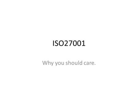 ISO27001 Why you should care.. What? An (the) international standard for Information Security Derived from BS7799 Very comprehensive, very large – ISO27001.