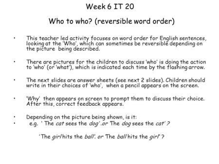 Week 6 IT 20 Who to who? (reversible word order) This teacher led activity focuses on word order for English sentences, looking at the ‘Who’, which can.