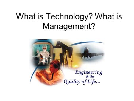 What is Technology? What is Management?. What is Technology Technology = Beauty …those who have it worry about keeping it …those who don’t have it feel.