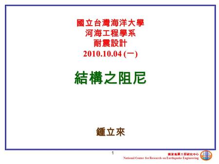 國家地震工程研究中心 National Center for Research on Earthquake Engineering 1 國立台灣海洋大學 河海工程學系 耐震設計 2010.10.04 ( 一 ) 結構之阻尼 鍾立來.