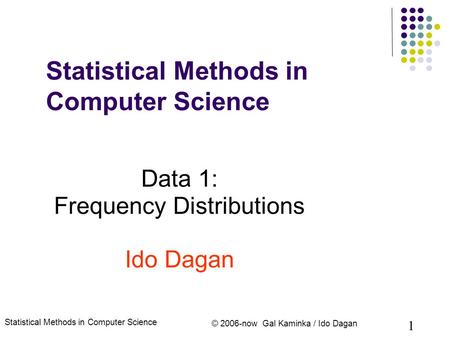 Statistical Methods in Computer Science © 2006-now Gal Kaminka / Ido Dagan 1 Statistical Methods in Computer Science Data 1: Frequency Distributions Ido.