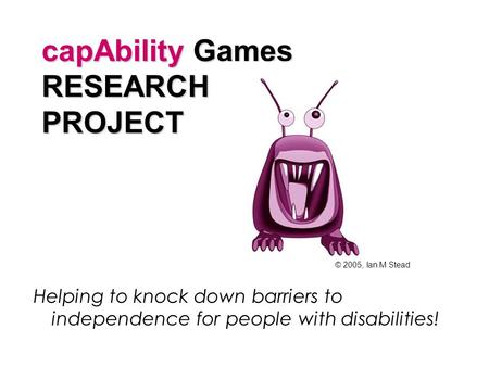 CapAbility Games RESEARCH PROJECT capAbility Games RESEARCH PROJECT Helping to knock down barriers to independence for people with disabilities! © 2005,