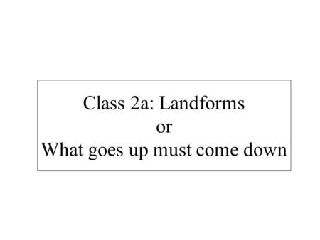 Class 2a: Landforms or What goes up must come down.