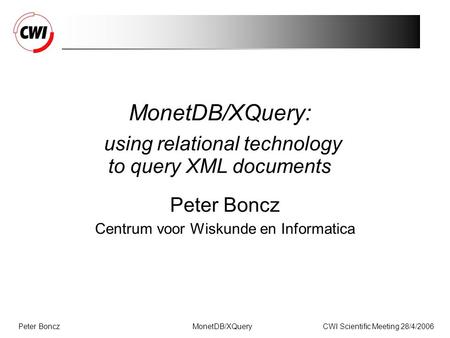 Peter BonczCWI Scientific Meeting 28/4/2006MonetDB/XQuery MonetDB/XQuery: using relational technology to query XML documents Peter Boncz Centrum voor Wiskunde.