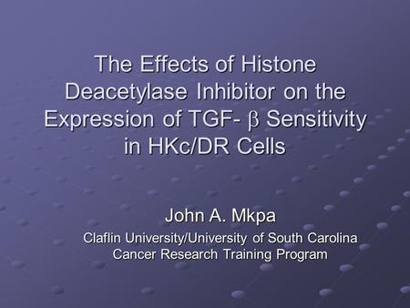 The Effects of Histone Deacetylase Inhibitor on the Expression of TGF-  Sensitivity in HKc/DR Cells John A. Mkpa Claflin University/University of South.