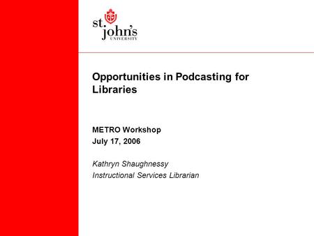 Opportunities in Podcasting for Libraries METRO Workshop July 17, 2006 Kathryn Shaughnessy Instructional Services Librarian.