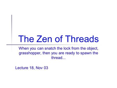 The Zen of Threads When you can snatch the lock from the object, grasshopper, then you are ready to spawn the thread... Lecture 18, Nov 03.