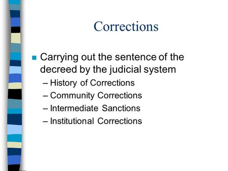 Corrections n Carrying out the sentence of the decreed by the judicial system –History of Corrections –Community Corrections –Intermediate Sanctions –Institutional.