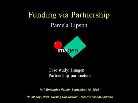 Imagen Funding via Partnership Pamela Lipson Case study: Imagen Partnership parameters imagen MIT Enterprise Forum, September 18, 2003 No Money Down: Raising.