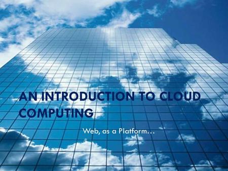 AN INTRODUCTION TO CLOUD COMPUTING Web, as a Platform…