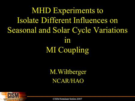 CISM Seminar Series 2007 MHD Experiments to Isolate Different Influences on Seasonal and Solar Cycle Variations in MI Coupling M.Wiltberger NCAR/HAO.