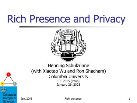 Jan. 2005Rich presence1 Rich Presence and Privacy Henning Schulzrinne (with Xiaotao Wu and Ron Shacham) Columbia University SIP 2005 (Paris) January 26,