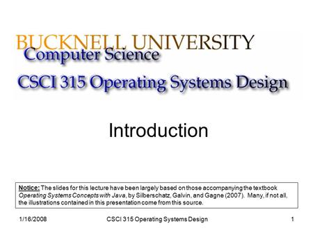 1/16/2008CSCI 315 Operating Systems Design1 Introduction Notice: The slides for this lecture have been largely based on those accompanying the textbook.