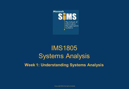 Copyright 2004 Monash University IMS1805 Systems Analysis Week 1: Understanding Systems Analysis.