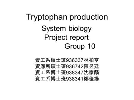 Tryptophan production System biology Project report Group 10 資工系碩士班 936337 林柏亨 資應所碩士班 936742 陳昱廷 資工系博士班 938347 沈家麟 資工系博士班 938341 鄭佳揚.