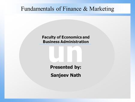 Un Fundamentals of Finance & Marketing un Faculty of Economics and Business Administration Presented by: Sanjeev Nath.