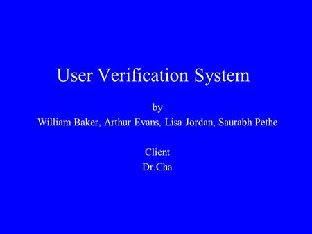 User Verification System by William Baker, Arthur Evans, Lisa Jordan, Saurabh Pethe Client Dr.Cha.