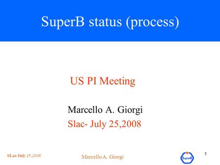 SLac July 25,2008 Marcello A. Giorgi 1 SuperB status (process) US PI Meeting Marcello A. Giorgi Slac- July 25,2008.