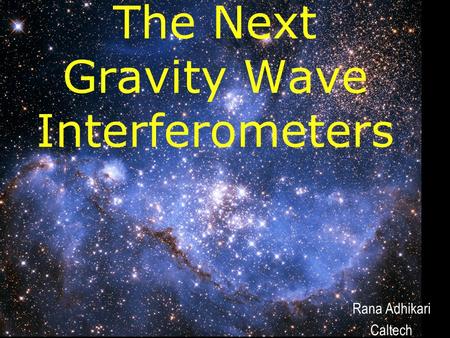 Rana Adhikari Caltech The Next Gravity Wave Interferometers.