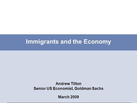 Immigrants and the Economy Andrew Tilton Senior US Economist, Goldman Sachs March 2009.