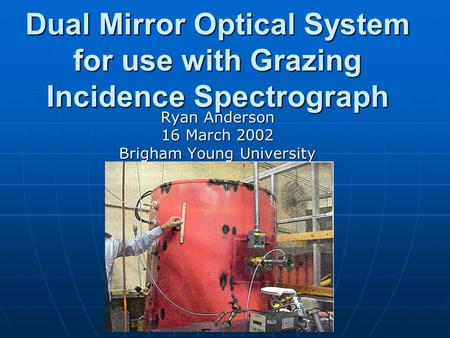 Dual Mirror Optical System for use with Grazing Incidence Spectrograph Ryan Anderson 16 March 2002 Brigham Young University.