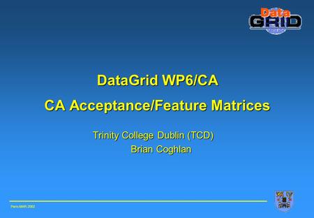 DataGrid WP6/CA CA Acceptance/Feature Matrices Trinity College Dublin (TCD) Brian Coghlan Paris MAR-2002.