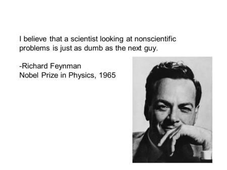 I believe that a scientist looking at nonscientific problems is just as dumb as the next guy. -Richard Feynman Nobel Prize in Physics, 1965.