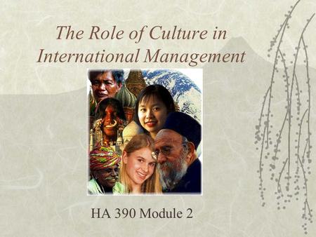 The Role of Culture in International Management HA 390 Module 2.