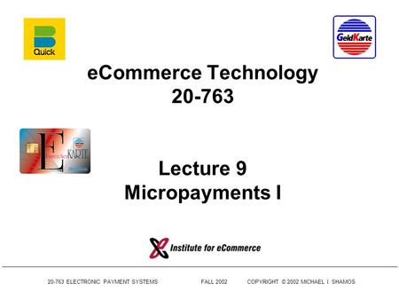 20-763 ELECTRONIC PAYMENT SYSTEMS FALL 2002COPYRIGHT © 2002 MICHAEL I. SHAMOS eCommerce Technology 20-763 Lecture 9 Micropayments I.