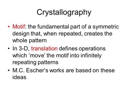 Crystallography Motif: the fundamental part of a symmetric design that, when repeated, creates the whole pattern In 3-D, translation defines operations.