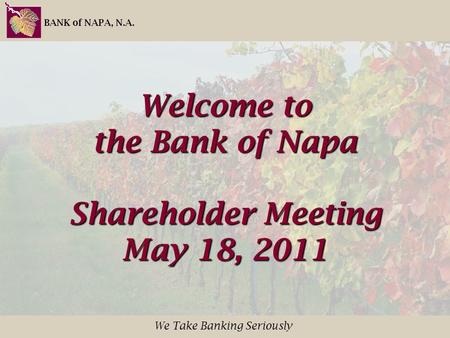 BANK of NAPA, N.A. We Take Banking Seriously Welcome to the Bank of Napa Shareholder Meeting May 18, 2011.