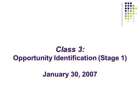 Class 3: Opportunity Identification (Stage 1) January 30, 2007.