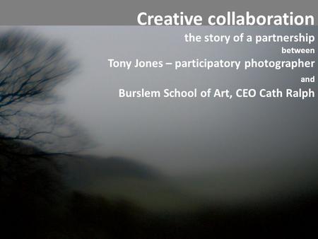 Creative collaboration the story of a partnership between Tony Jones – participatory photographer and Burslem School of Art, CEO Cath Ralph.