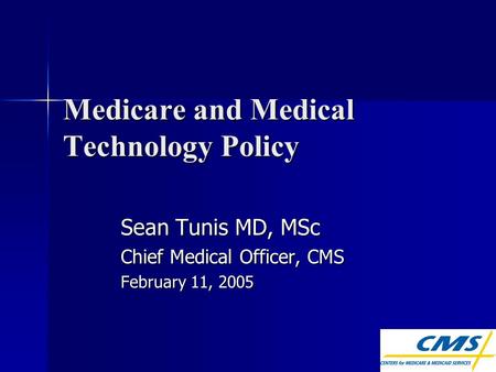 Medicare and Medical Technology Policy Sean Tunis MD, MSc Chief Medical Officer, CMS February 11, 2005.