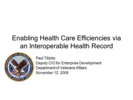 Enabling Health Care Efficiencies via an Interoperable Health Record Paul Tibbits Deputy CIO for Enterprise Development Department of Veterans Affairs.